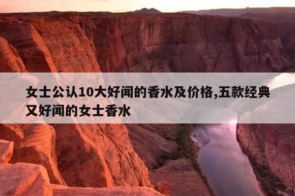 女士公认10大好闻的香水及价格,五款经典又好闻的女士香水