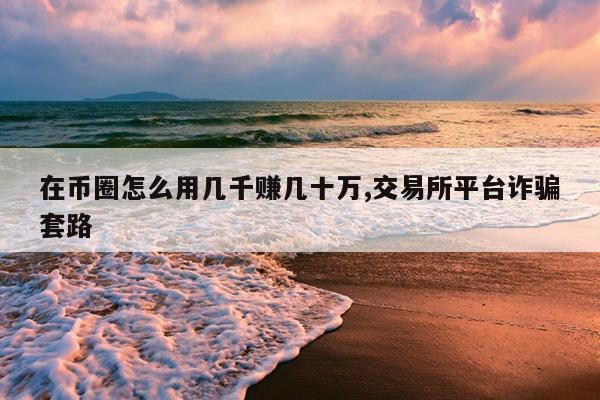 在币圈怎么用几千赚几十万,交易所平台诈骗套路