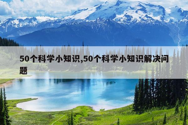 50个科学小知识,50个科学小知识解决问题