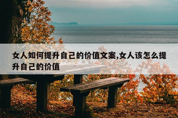 女人如何提升自己的价值文案,女人该怎么提升自己的价值