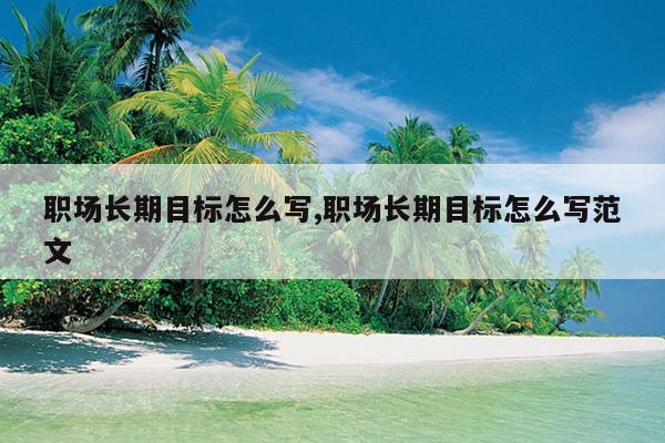 职场长期目标怎么写,职场长期目标怎么写范文
