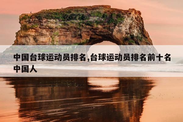 中国台球运动员排名,台球运动员排名前十名中国人