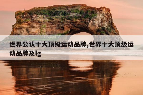 世界公认十大顶级运动品牌,世界十大顶级运动品牌及lg