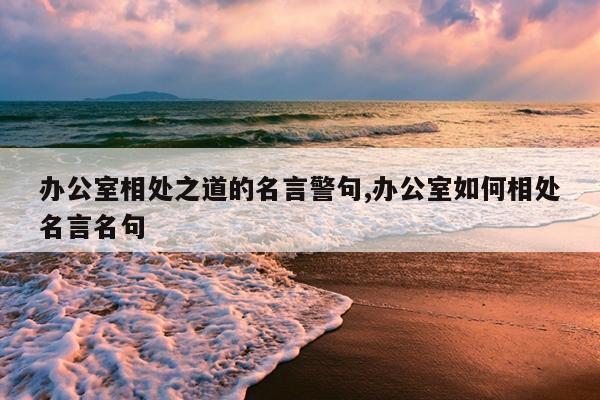 办公室相处之道的名言警句,办公室如何相处名言名句