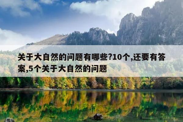 关于大自然的问题有哪些?10个,还要有答案,5个关于大自然的问题