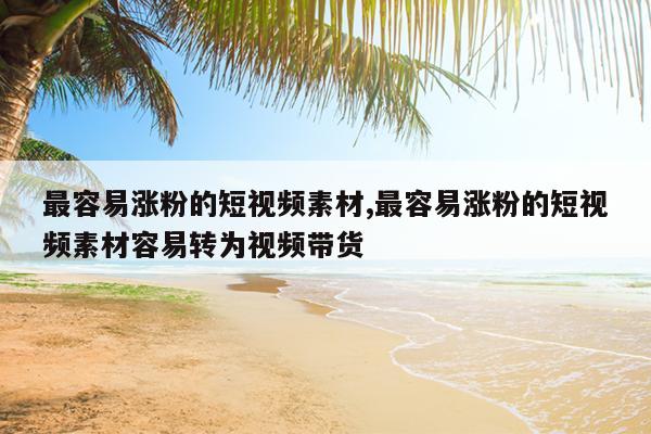 最容易涨粉的短视频素材,最容易涨粉的短视频素材容易转为视频带货