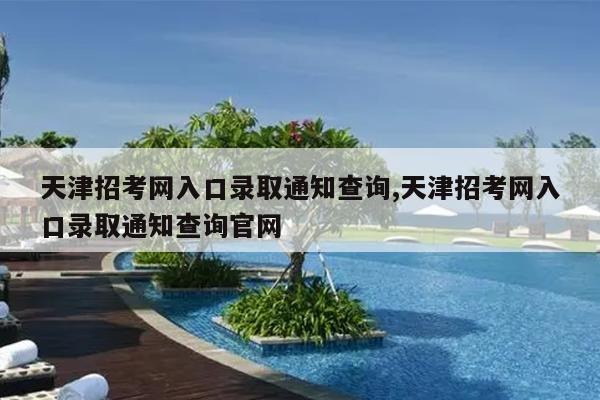 天津招考网入口录取通知查询,天津招考网入口录取通知查询官网