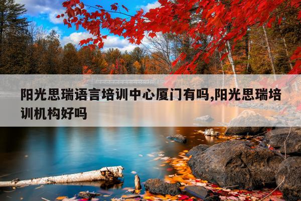阳光思瑞语言培训中心厦门有吗,阳光思瑞培训机构好吗
