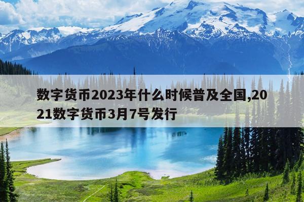 数字货币2023年什么时候普及全国,2021数字货币3月7号发行