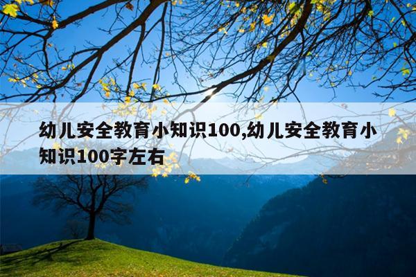 幼儿安全教育小知识100,幼儿安全教育小知识100字左右