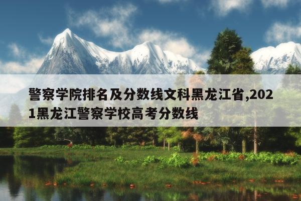 警察学院排名及分数线文科黑龙江省,2021黑龙江警察学校高考分数线