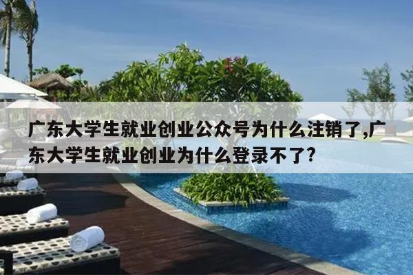 广东大学生就业创业公众号为什么注销了,广东大学生就业创业为什么登录不了?