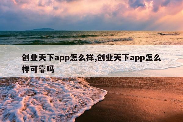 创业天下app怎么样,创业天下app怎么样可靠吗