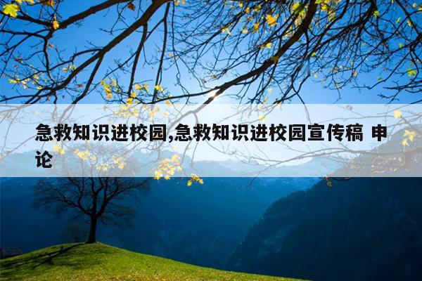 急救知识进校园,急救知识进校园宣传稿 申论