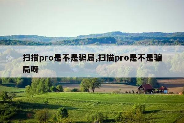 扫描pro是不是骗局,扫描pro是不是骗局呀
