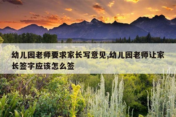 幼儿园老师要求家长写意见,幼儿园老师让家长签字应该怎么签