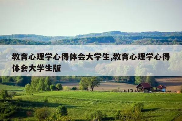 教育心理学心得体会大学生,教育心理学心得体会大学生版
