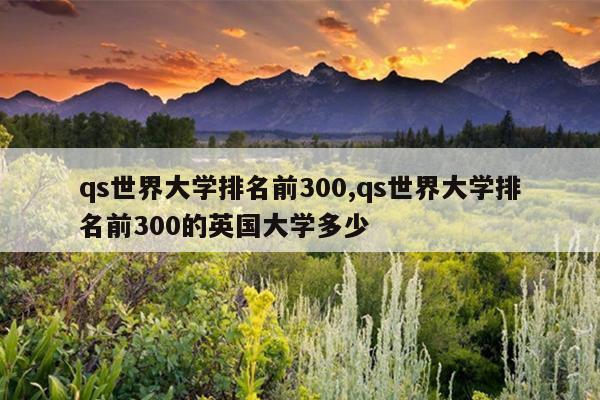 qs世界大学排名前300,qs世界大学排名前300的英国大学多少