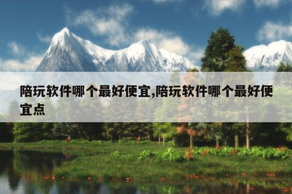 陪玩软件哪个最好便宜,陪玩软件哪个最好便宜点