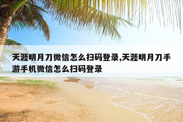 天涯明月刀微信怎么扫码登录,天涯明月刀手游手机微信怎么扫码登录