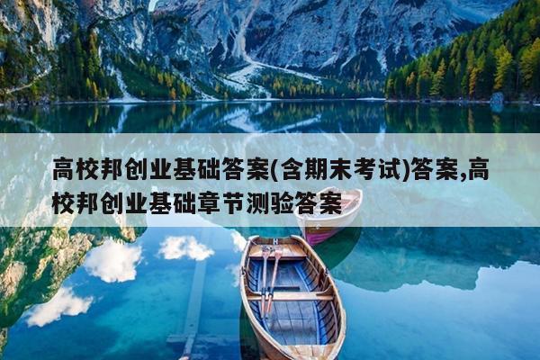 高校邦创业基础答案(含期末考试)答案,高校邦创业基础章节测验答案