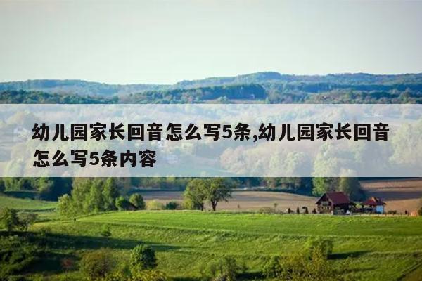 幼儿园家长回音怎么写5条,幼儿园家长回音怎么写5条内容