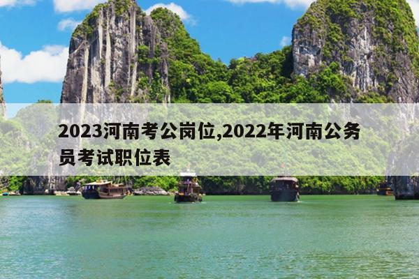 2023河南考公岗位,2022年河南公务员考试职位表