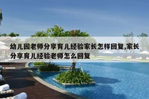 幼儿园老师分享育儿经验家长怎样回复,家长分享育儿经验老师怎么回复