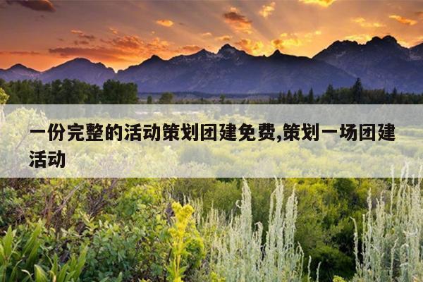 一份完整的活动策划团建免费,策划一场团建活动