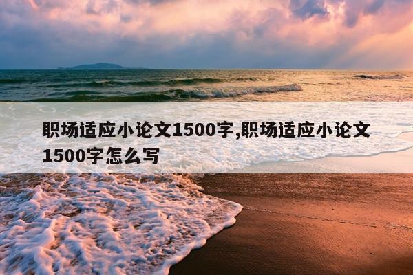 职场适应小论文1500字,职场适应小论文1500字怎么写