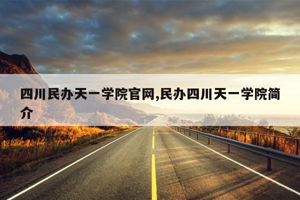 四川民办天一学院官网,民办四川天一学院简介