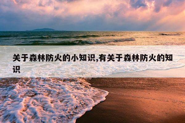 关于森林防火的小知识,有关于森林防火的知识