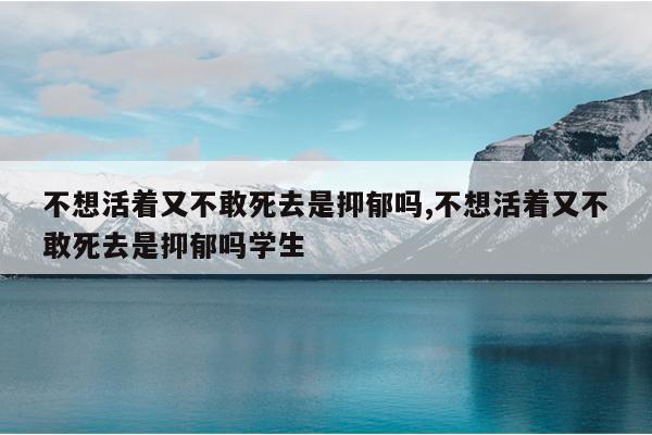不想活着又不敢死去是抑郁吗,不想活着又不敢死去是抑郁吗学生
