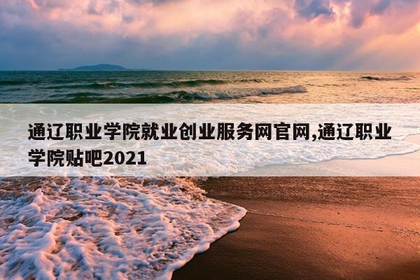 通辽职业学院就业创业服务网官网,通辽职业学院贴吧2021