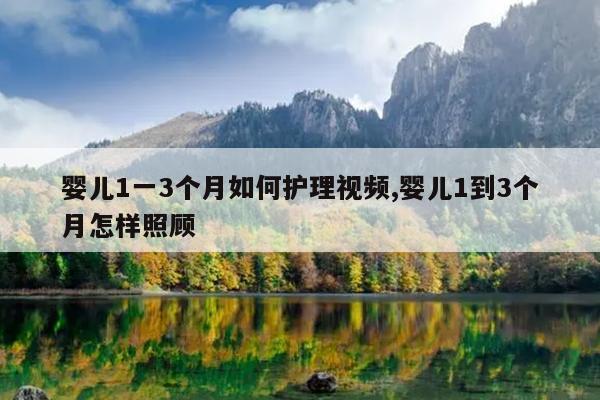婴儿1一3个月如何护理视频,婴儿1到3个月怎样照顾
