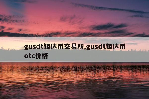 gusdt钜达币交易所,gusdt钜达币otc价格