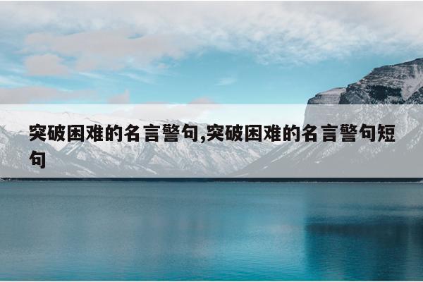 突破困难的名言警句,突破困难的名言警句短句