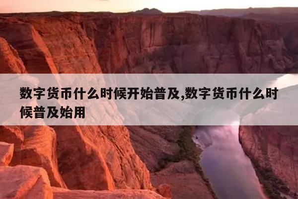 数字货币什么时候开始普及,数字货币什么时候普及始用