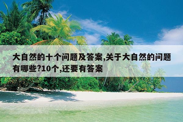 大自然的十个问题及答案,关于大自然的问题有哪些?10个,还要有答案