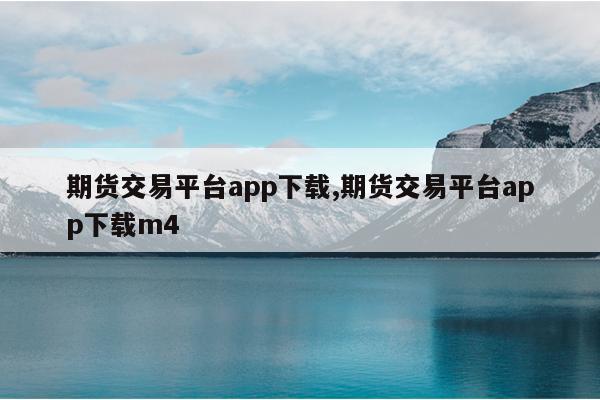 期货交易平台app下载,期货交易平台app下载m4