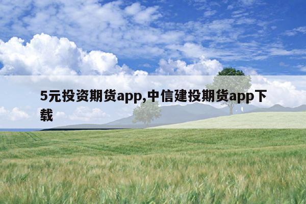 5元投资期货app,中信建投期货app下载