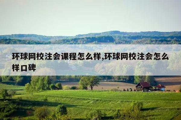 环球网校注会课程怎么样,环球网校注会怎么样口碑