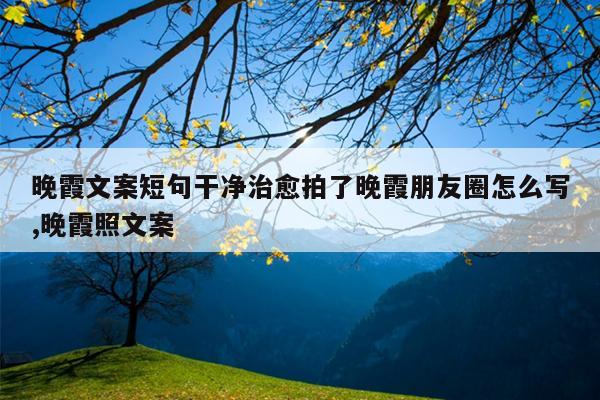 晚霞文案短句干净治愈拍了晚霞朋友圈怎么写,晚霞照文案