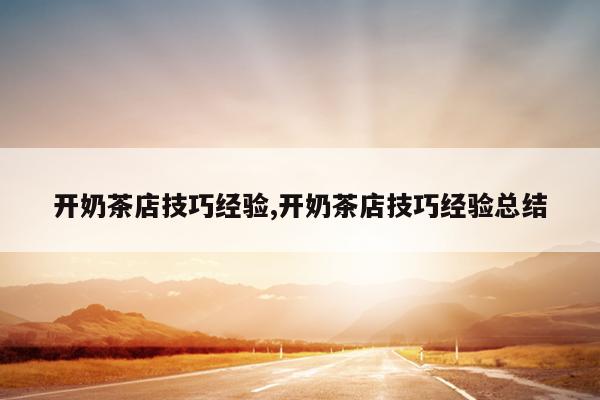 开奶茶店技巧经验,开奶茶店技巧经验总结