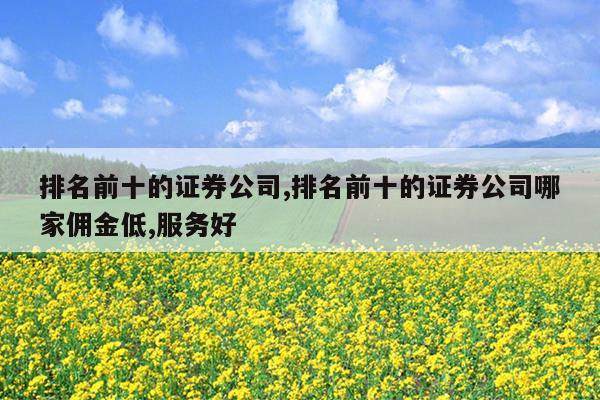 排名前十的证券公司,排名前十的证券公司哪家佣金低,服务好