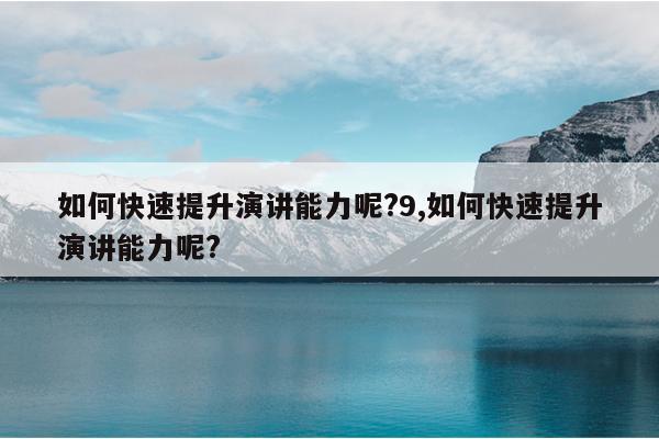 如何快速提升演讲能力呢?9,如何快速提升演讲能力呢?