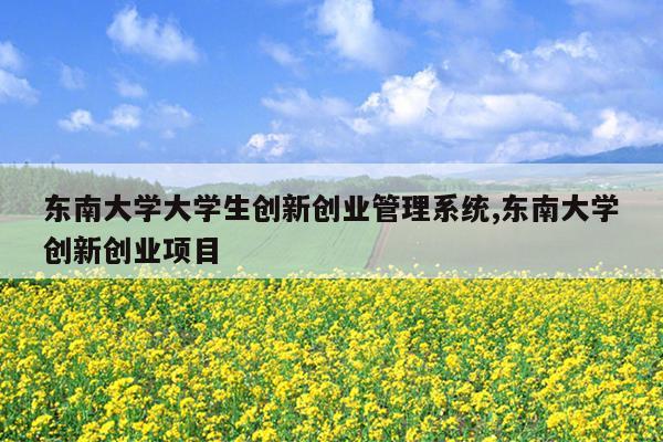 东南大学大学生创新创业管理系统,东南大学创新创业项目