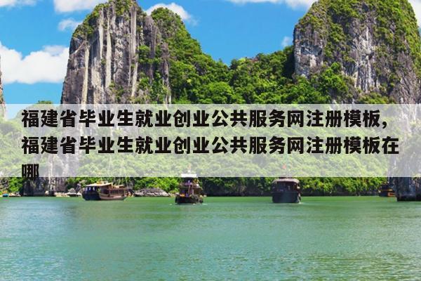 福建省毕业生就业创业公共服务网注册模板,福建省毕业生就业创业公共服务网注册模板在哪