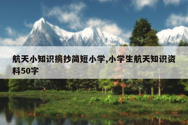 航天小知识摘抄简短小学,小学生航天知识资料50字