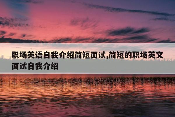 职场英语自我介绍简短面试,简短的职场英文面试自我介绍